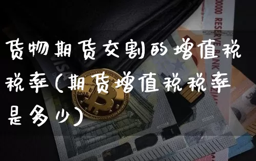 货物期货交割的增值税税率(期货增值税税率是多少)_https://www.xjzxxn66.com_未分类_第1张