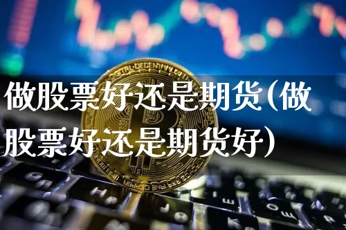 做股票好还是期货(做股票好还是期货好)_https://www.xjzxxn66.com_币圈资讯_第1张