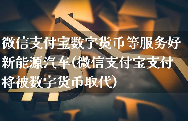 微信支付宝数字货币等服务好新能源汽车(微信支付宝支付将被数字货币取代)_https://www.xjzxxn66.com_币圈资讯_第1张