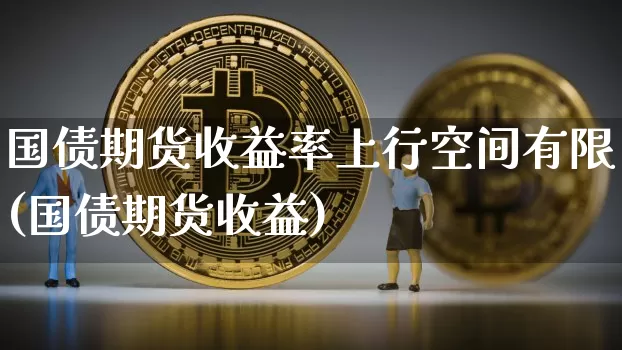 国债期货收益率上行空间有限(国债期货收益)_以太坊_第1张_相聚币圈 国债期货收益率上行空间有限(国债期货收益)_https://www.xjzxxn66.com_以太坊_第1张