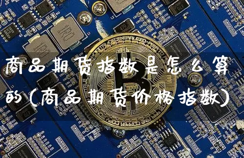 商品期货指数是怎么算的(商品期货价格指数)_https://www.xjzxxn66.com_比特币_第1张