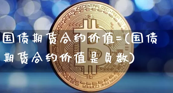 国债期货合约价值=(国债期货合约价值是负数)_https://www.xjzxxn66.com_比特币_第1张