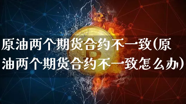 原油两个期货合约不一致(原油两个期货合约不一致怎么办)_比特币_第1张_相聚币圈 原油两个期货合约不一致(原油两个期货合约不一致怎么办)_https://www.xjzxxn66.com_比特币_第1张