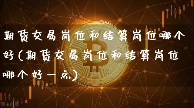 期货交易岗位和结算岗位哪个好(期货交易岗位和结算岗位哪个好一点)_https://www.xjzxxn66.com_比特币_第1张