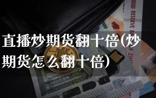 直播炒期货翻十倍(炒期货怎么翻十倍)_https://www.xjzxxn66.com_区块链_第1张