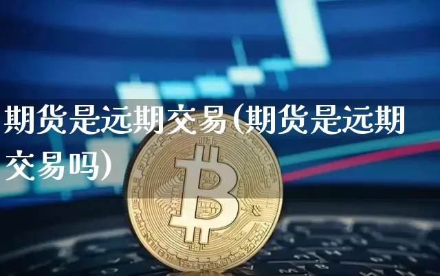 期货是远期交易(期货是远期交易吗)_https://www.xjzxxn66.com_区块链_第1张