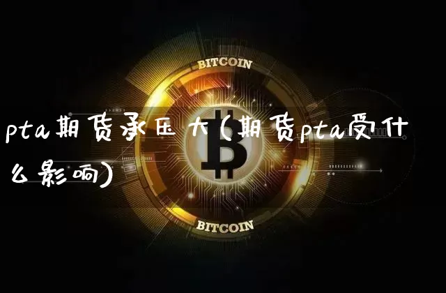 pta期货承压大(期货pta受什么影响)_币圈资讯_第1张_相聚币圈 pta期货承压大(期货pta受什么影响)_https://www.xjzxxn66.com_币圈资讯_第1张