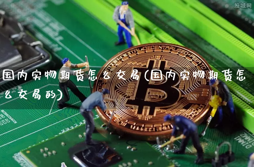 国内实物期货怎么交易(国内实物期货怎么交易的)_https://www.xjzxxn66.com_区块链_第1张