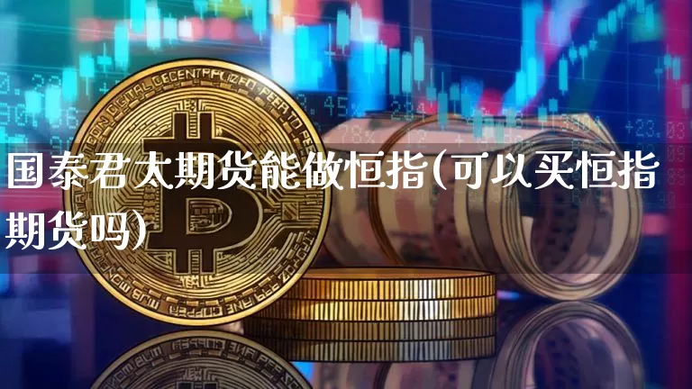 国泰君太期货能做恒指(可以买恒指期货吗)_币圈资讯_第1张_相聚币圈 国泰君太期货能做恒指(可以买恒指期货吗)_https://www.xjzxxn66.com_币圈资讯_第1张