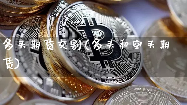 多头期货交割(多头和空头期货)_区块链_第1张_相聚币圈 多头期货交割(多头和空头期货)_https://www.xjzxxn66.com_区块链_第1张