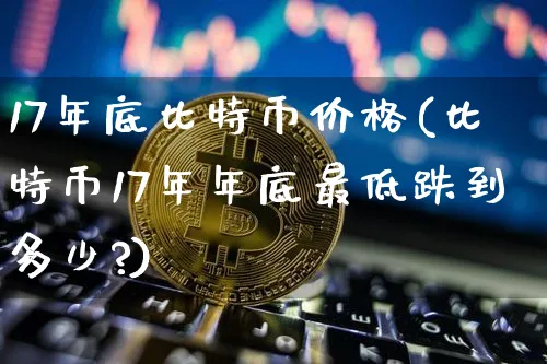 17年底比特币价格(比特币17年年底最低跌到多少?)_https://www.xjzxxn66.com_区块链_第1张