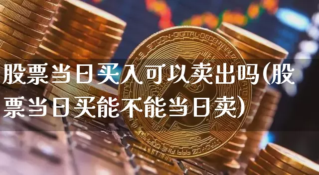 股票当日买入可以卖出吗(股票当日买能不能当日卖)_区块链_第1张_相聚币圈 股票当日买入可以卖出吗(股票当日买能不能当日卖)_https://www.xjzxxn66.com_区块链_第1张