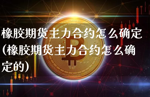 橡胶期货主力合约怎么确定(橡胶期货主力合约怎么确定的)_https://www.xjzxxn66.com_以太坊_第1张