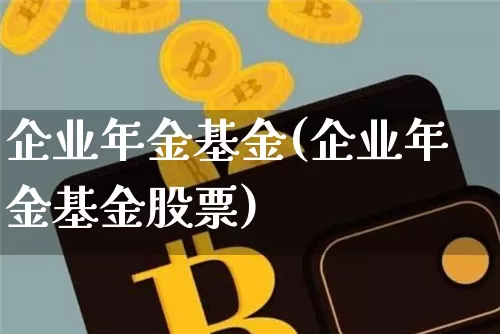 企业年金基金(企业年金基金股票)_https://www.xjzxxn66.com_币圈资讯_第1张