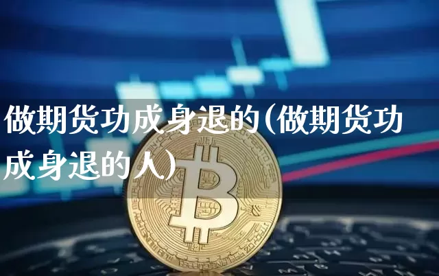 做期货功成身退的(做期货功成身退的人)_https://www.xjzxxn66.com_以太坊_第1张