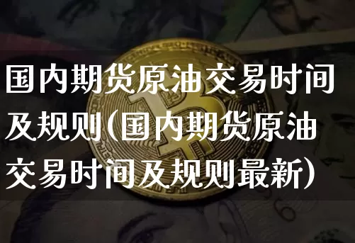 国内期货原油交易时间及规则(国内期货原油交易时间及规则最新)_未分类_第1张_相聚币圈 国内期货原油交易时间及规则(国内期货原油交易时间及规则最新)_https://www.xjzxxn66.com_未分类_第1张