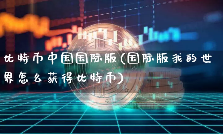 比特币中国国际版(国际版我的世界怎么获得比特币)_https://www.xjzxxn66.com_币圈资讯_第1张