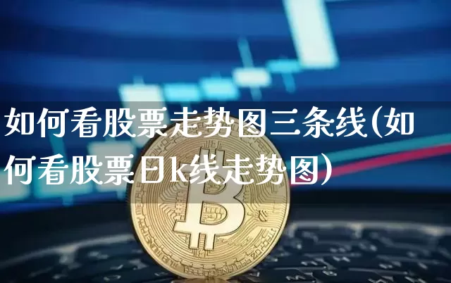 如何看股票走势图三条线(如何看股票日k线走势图)_https://www.xjzxxn66.com_比特币_第1张