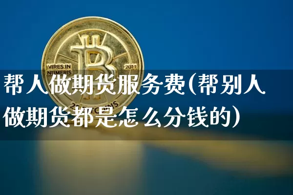 帮人做期货服务费(帮别人做期货都是怎么分钱的)_https://www.xjzxxn66.com_区块链_第1张