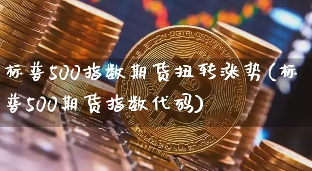 标普500指数期货扭转涨势(标普500期货指数代码)_以太坊_第1张_相聚币圈 标普500指数期货扭转涨势(标普500期货指数代码)_https://www.xjzxxn66.com_以太坊_第1张