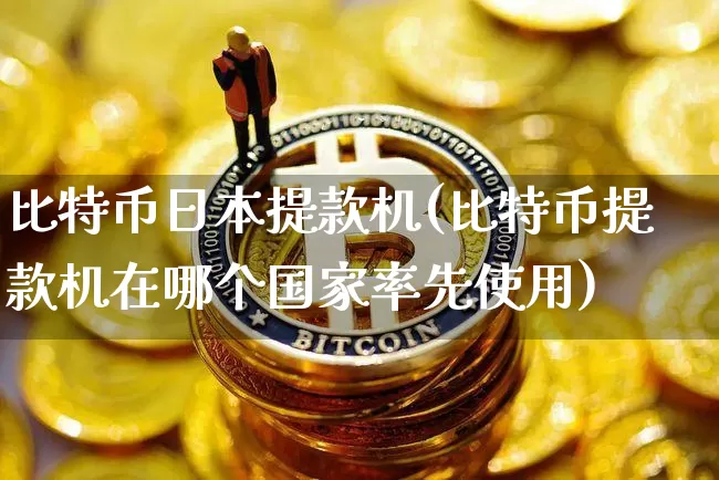 比特币日本提款机(比特币提款机在哪个国家率先使用)_https://www.xjzxxn66.com_比特币_第1张