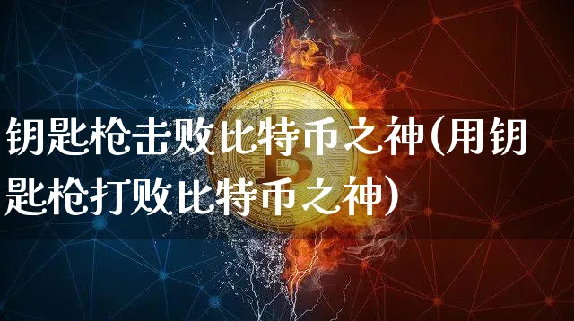 钥匙枪击败比特币之神(用钥匙枪打败比特币之神)_https://www.xjzxxn66.com_币圈资讯_第1张