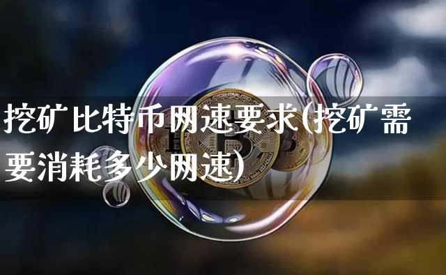 挖矿比特币网速要求(挖矿需要消耗多少网速)_https://www.xjzxxn66.com_区块链_第1张