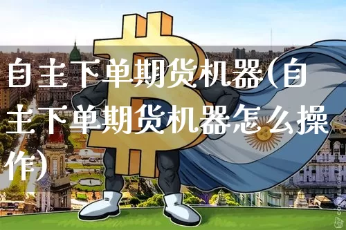 自主下单期货机器(自主下单期货机器怎么操作)_区块链_第1张_相聚币圈 自主下单期货机器(自主下单期货机器怎么操作)_https://www.xjzxxn66.com_区块链_第1张
