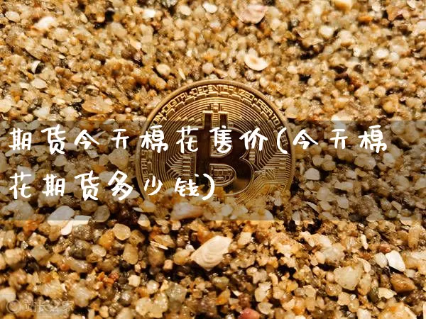 期货今天棉花售价(今天棉花期货多少钱)_https://www.xjzxxn66.com_以太坊_第1张