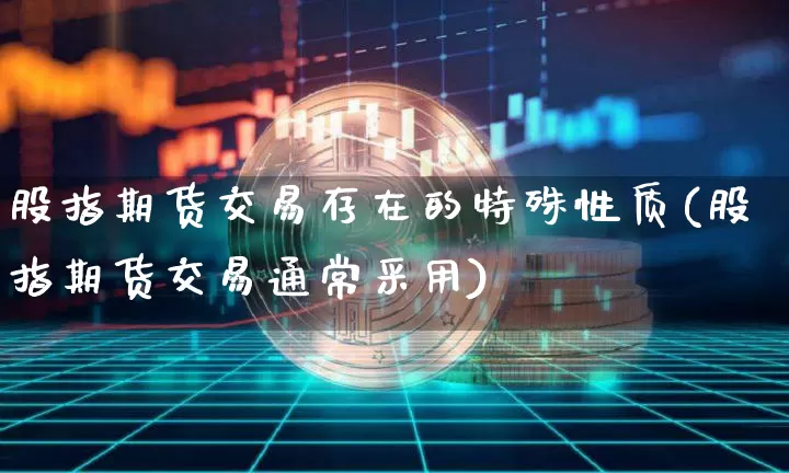 股指期货交易存在的特殊性质(股指期货交易通常采用)_https://www.xjzxxn66.com_以太坊_第1张