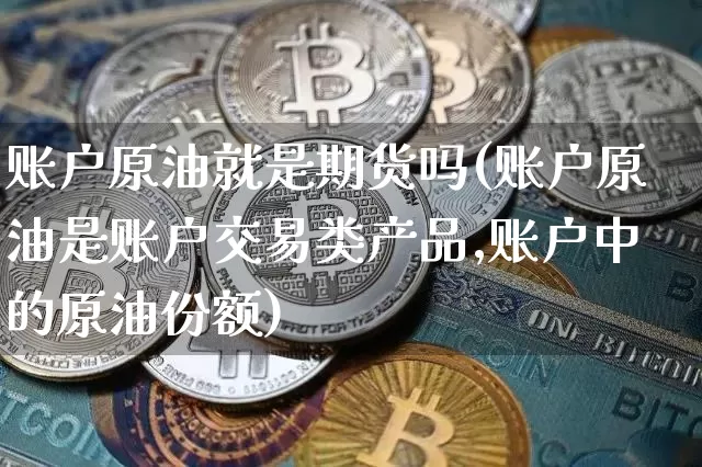 账户原油就是期货吗(账户原油是账户交易类产品,账户中的原油份额)_以太坊_第1张_相聚币圈 账户原油就是期货吗(账户原油是账户交易类产品,账户中的原油份额)_https://www.xjzxxn66.com_以太坊_第1张
