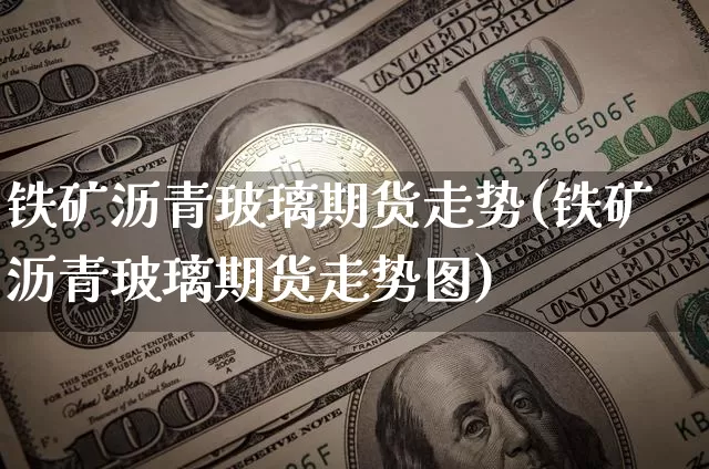 铁矿沥青玻璃期货走势(铁矿沥青玻璃期货走势图)_以太坊_第1张_相聚币圈 铁矿沥青玻璃期货走势(铁矿沥青玻璃期货走势图)_https://www.xjzxxn66.com_以太坊_第1张