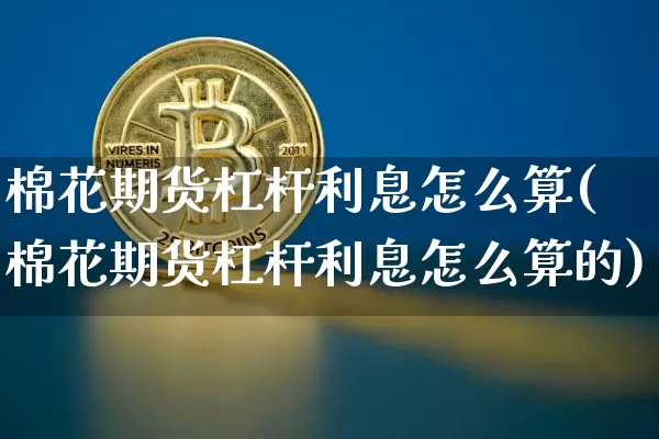 棉花期货杠杆利息怎么算(棉花期货杠杆利息怎么算的)_https://www.xjzxxn66.com_未分类_第1张