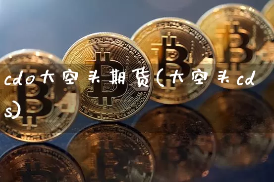 cdo大空头期货(大空头cds)_https://www.xjzxxn66.com_比特币_第1张