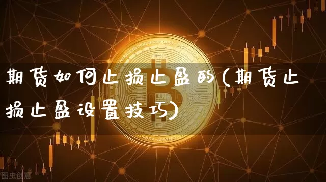 期货如何止损止盈的(期货止损止盈设置技巧)_https://www.xjzxxn66.com_以太坊_第1张