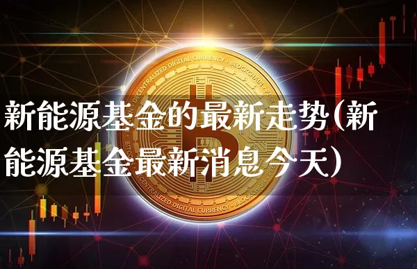 新能源基金的最新走势(新能源基金最新消息今天)_https://www.xjzxxn66.com_以太坊_第1张