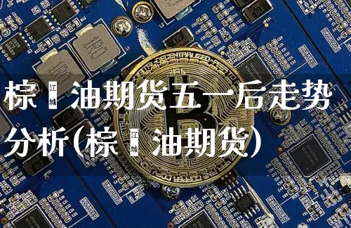 棕榈油期货五一后走势分析(棕榈油期货)_https://www.xjzxxn66.com_区块链_第1张