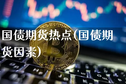 国债期货热点(国债期货因素)_https://www.xjzxxn66.com_比特币_第1张