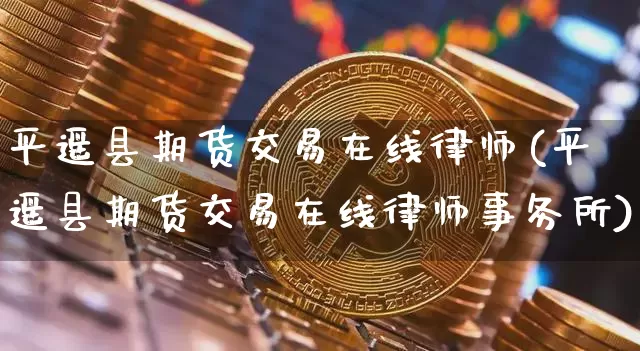 平遥县期货交易在线律师(平遥县期货交易在线律师事务所)_未分类_第1张_相聚币圈 平遥县期货交易在线律师(平遥县期货交易在线律师事务所)_https://www.xjzxxn66.com_未分类_第1张