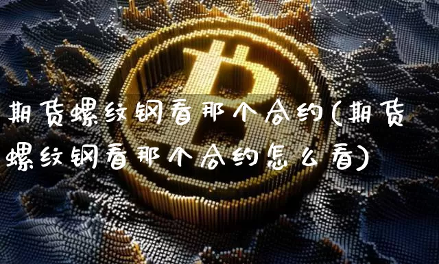 期货螺纹钢看那个合约(期货螺纹钢看那个合约怎么看)_以太坊_第1张_相聚币圈 期货螺纹钢看那个合约(期货螺纹钢看那个合约怎么看)_https://www.xjzxxn66.com_以太坊_第1张