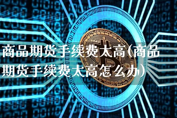 商品期货手续费太高(商品期货手续费太高怎么办)_https://www.xjzxxn66.com_比特币_第1张