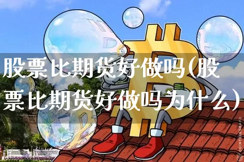 股票比期货好做吗(股票比期货好做吗为什么)_https://www.xjzxxn66.com_以太坊_第1张