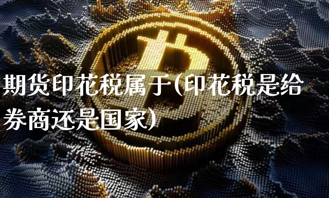 期货印花税属于(印花税是给券商还是国家)_https://www.xjzxxn66.com_区块链_第1张