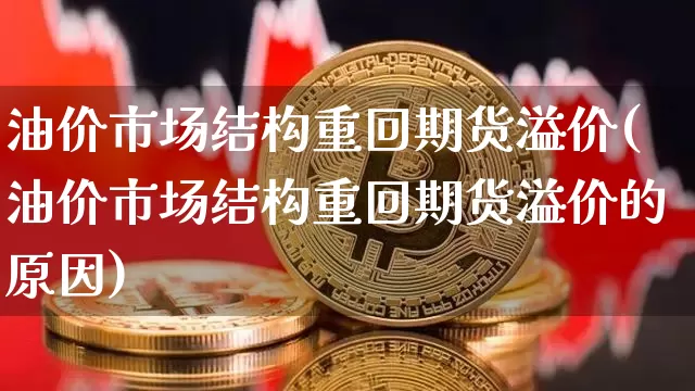 油价市场结构重回期货溢价(油价市场结构重回期货溢价的原因)_https://www.xjzxxn66.com_币圈资讯_第1张
