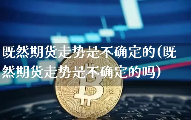 既然期货走势是不确定的(既然期货走势是不确定的吗)_比特币_第1张_相聚币圈 既然期货走势是不确定的(既然期货走势是不确定的吗)_https://www.xjzxxn66.com_比特币_第1张