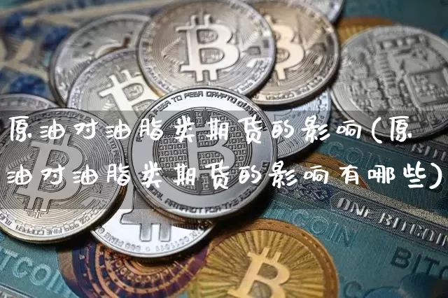 原油对油脂类期货的影响(原油对油脂类期货的影响有哪些)_以太坊_第1张_相聚币圈 原油对油脂类期货的影响(原油对油脂类期货的影响有哪些)_https://www.xjzxxn66.com_以太坊_第1张