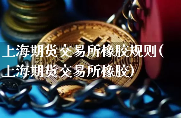 上海期货交易所橡胶规则(上海期货交易所橡胶)_以太坊_第1张_相聚币圈 上海期货交易所橡胶规则(上海期货交易所橡胶)_https://www.xjzxxn66.com_以太坊_第1张
