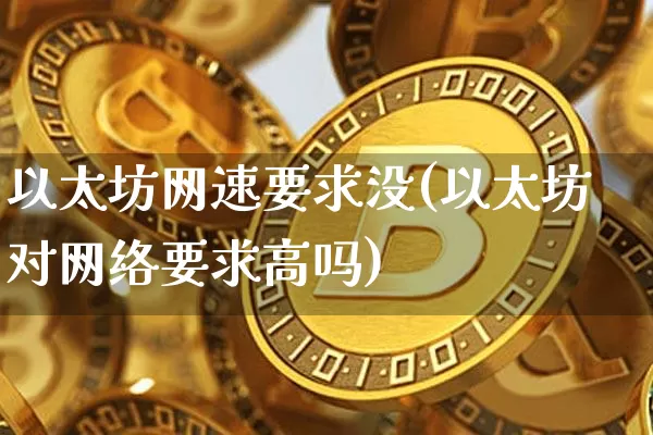 以太坊网速要求没(以太坊对网络要求高吗)_https://www.xjzxxn66.com_币圈资讯_第1张