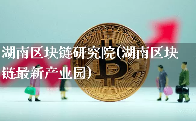 湖南区块链研究院(湖南区块链最新产业园)_https://www.xjzxxn66.com_区块链_第1张
