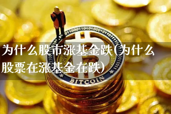 为什么股市涨基金跌(为什么股票在涨基金在跌)_https://www.xjzxxn66.com_以太坊_第1张